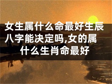 女生属什么命最好生辰八字能决定吗,女的属什么生肖命最好