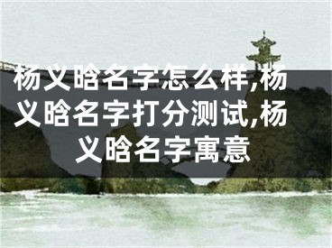 杨义晗名字怎么样,杨义晗名字打分测试,杨义晗名字寓意