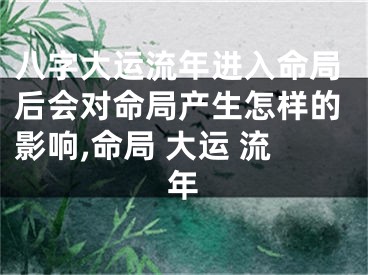 八字大运流年进入命局后会对命局产生怎样的影响,命局 大运 流年