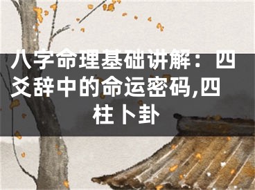 八字命理基础讲解：四爻辞中的命运密码,四柱卜卦