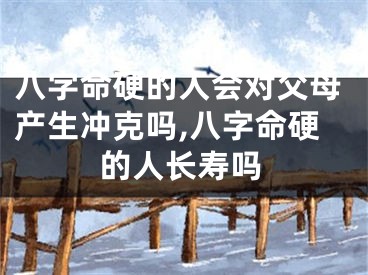八字命硬的人会对父母产生冲克吗,八字命硬的人长寿吗