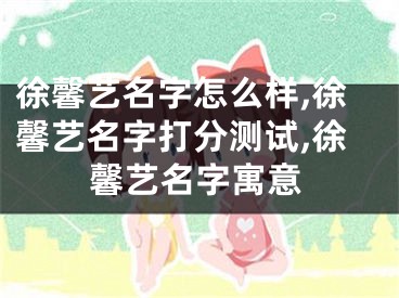 徐馨艺名字怎么样,徐馨艺名字打分测试,徐馨艺名字寓意
