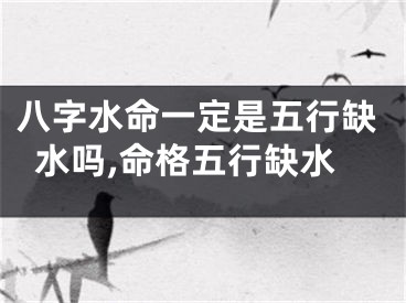 八字水命一定是五行缺水吗,命格五行缺水