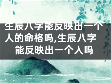 生辰八字能反映出一个人的命格吗,生辰八字能反映出一个人吗