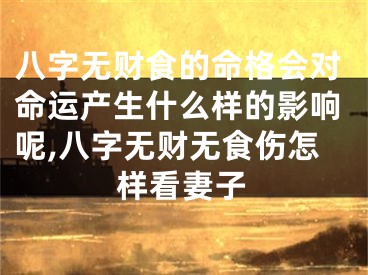 八字无财食的命格会对命运产生什么样的影响呢,八字无财无食伤怎样看妻子