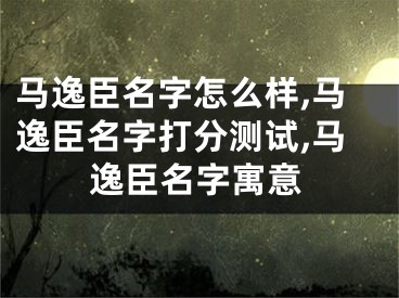 马逸臣名字怎么样,马逸臣名字打分测试,马逸臣名字寓意