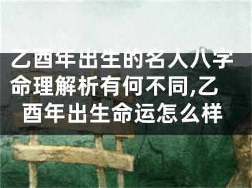 乙酉年出生的名人八字命理解析有何不同,乙酉年出生命运怎么样