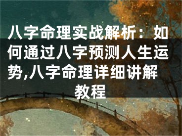 八字命理实战解析：如何通过八字预测人生运势,八字命理详细讲解教程
