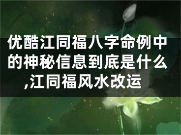 优酷江同福八字命例中的神秘信息到底是什么,江同福风水改运