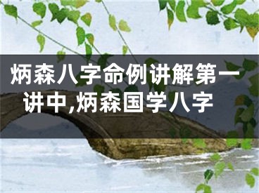 炳森八字命例讲解第一讲中,炳森国学八字