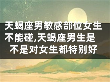 天蝎座男敏感部位女生不能碰,天蝎座男生是不是对女生都特别好