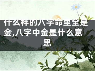 什么样的八字命里全是金,八字中金是什么意思
