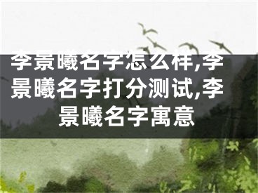 李景曦名字怎么样,李景曦名字打分测试,李景曦名字寓意