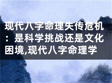 现代八字命理失传危机：是科学挑战还是文化困境,现代八字命理学