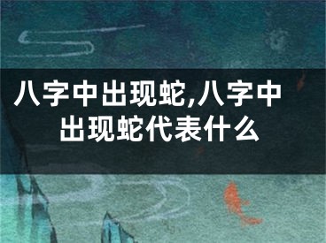八字中出现蛇,八字中出现蛇代表什么