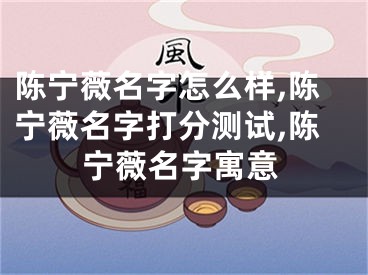 陈宁薇名字怎么样,陈宁薇名字打分测试,陈宁薇名字寓意
