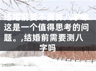 结婚前要不要算八字命这是一个值得思考的问题。,结婚前需要测八字吗