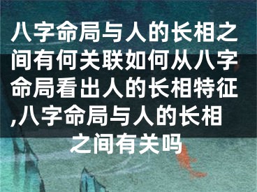 八字命局与人的长相之间有何关联如何从八字命局看出人的长相特征,八字命局与人的长相之间有关吗