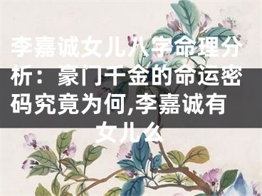 李嘉诚女儿八字命理分析：豪门千金的命运密码究竟为何,李嘉诚有女儿么