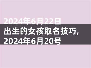 2024年6月22日出生的女孩取名技巧,2024年6月20号