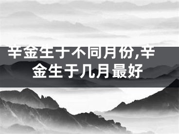 辛金生于不同月份,辛金生于几月最好