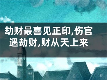 劫财最喜见正印,伤官遇劫财,财从天上来