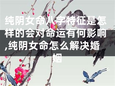 纯阴女命八字特征是怎样的会对命运有何影响,纯阴女命怎么解决婚姻