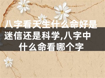 八字看天生什么命好是迷信还是科学,八字中什么命看哪个字