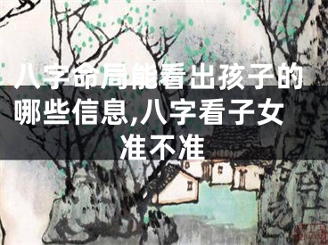 八字命局能看出孩子的哪些信息,八字看子女准不准