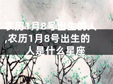 农历1月8号出生的人,农历1月8号出生的人是什么星座