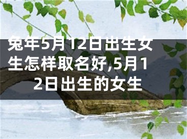 兔年5月12日出生女生怎样取名好,5月12日出生的女生