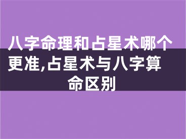 八字命理和占星术哪个更准,占星术与八字算命区别