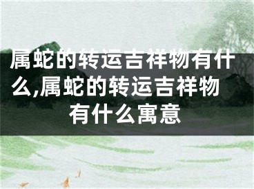 属蛇的转运吉祥物有什么,属蛇的转运吉祥物有什么寓意