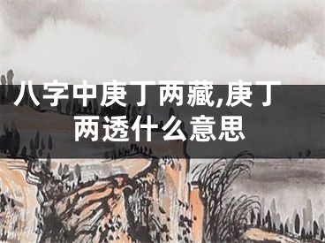八字中庚丁两藏,庚丁两透什么意思