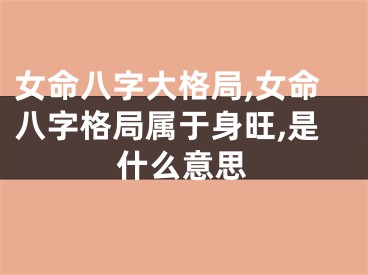 女命八字大格局,女命八字格局属于身旺,是什么意思