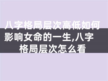 八字格局层次高低如何影响女命的一生,八字格局层次怎么看
