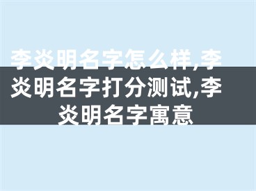 李炎明名字怎么样,李炎明名字打分测试,李炎明名字寓意