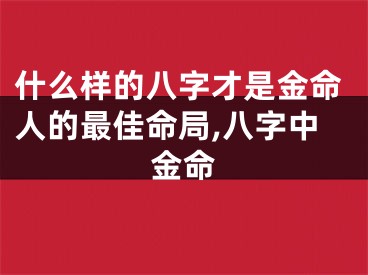 什么样的八字才是金命人的最佳命局,八字中金命