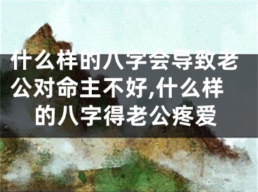 什么样的八字会导致老公对命主不好,什么样的八字得老公疼爱