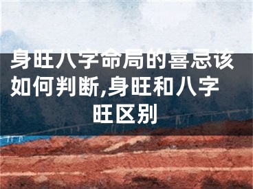 身旺八字命局的喜忌该如何判断,身旺和八字旺区别