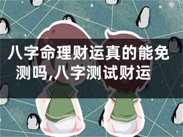 八字命理财运真的能免测吗,八字测试财运