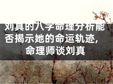 刘真的八字命理分析能否揭示她的命运轨迹,命理师谈刘真