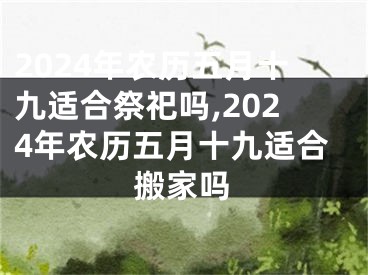2024年农历五月十九适合祭祀吗,2024年农历五月十九适合搬家吗