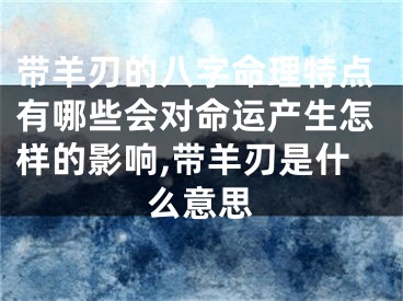 带羊刃的八字命理特点有哪些会对命运产生怎样的影响,带羊刃是什么意思