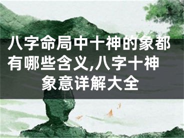 八字命局中十神的象都有哪些含义,八字十神象意详解大全