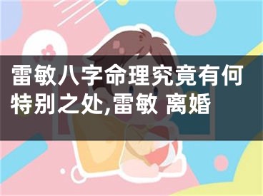 雷敏八字命理究竟有何特别之处,雷敏 离婚