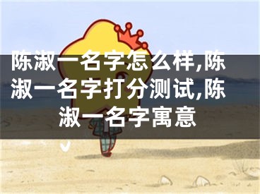 陈淑一名字怎么样,陈淑一名字打分测试,陈淑一名字寓意