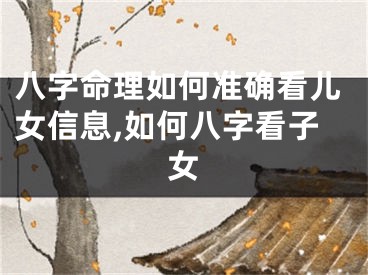 八字命理如何准确看儿女信息,如何八字看子女