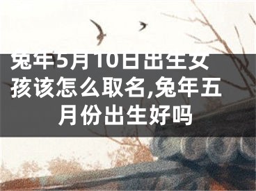 兔年5月10日出生女孩该怎么取名,兔年五月份出生好吗