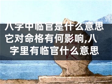 八字中临官是什么意思它对命格有何影响,八字里有临官什么意思